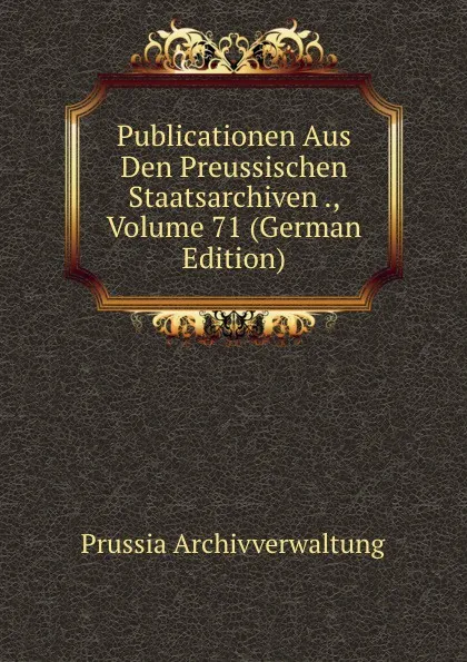 Обложка книги Publicationen Aus Den Preussischen Staatsarchiven ., Volume 71 (German Edition), Prussia Archivverwaltung