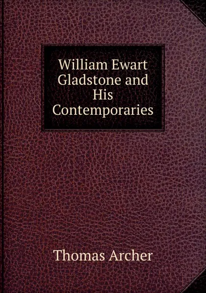 Обложка книги William Ewart Gladstone and His Contemporaries, Thomas Archer