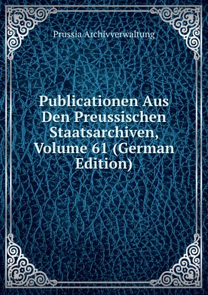 Обложка книги Publicationen Aus Den Preussischen Staatsarchiven, Volume 61 (German Edition), Prussia Archivverwaltung