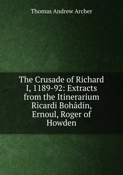 Обложка книги The Crusade of Richard I, 1189-92: Extracts from the Itinerarium Ricardi Bohadin, Ernoul, Roger of Howden, Thomas Andrew Archer