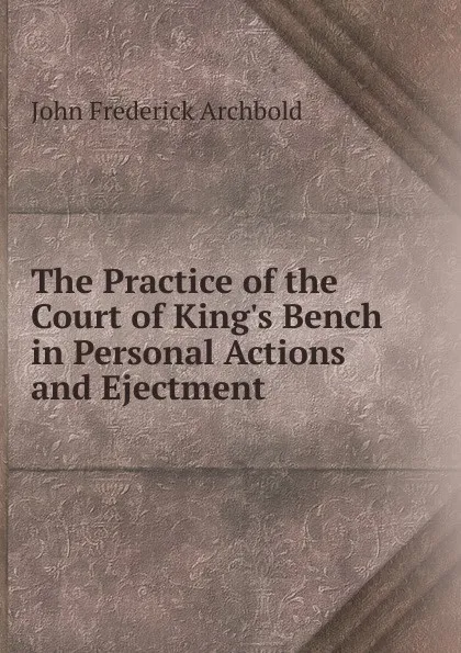 Обложка книги The Practice of the Court of King.s Bench in Personal Actions and Ejectment, John Frederick Archbold