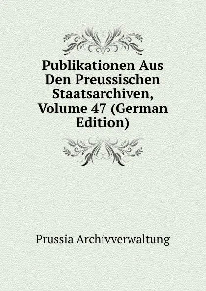 Обложка книги Publikationen Aus Den Preussischen Staatsarchiven, Volume 47 (German Edition), Prussia Archivverwaltung