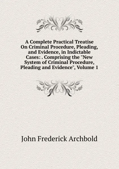 Обложка книги A Complete Practical Treatise On Criminal Procedure, Pleading, and Evidence, in Indictable Cases: . Comprising the 