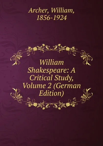 Обложка книги William Shakespeare: A Critical Study, Volume 2 (German Edition), William Archer