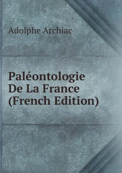 Обложка книги Paleontologie De La France (French Edition), Adolphe Archiac