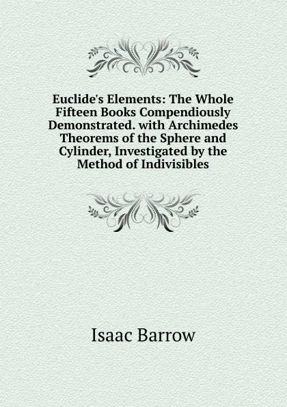 Обложка книги Euclide.s Elements: The Whole Fifteen Books Compendiously Demonstrated. with Archimedes Theorems of the Sphere and Cylinder, Investigated by the Method of Indivisibles, Isaac Barrow