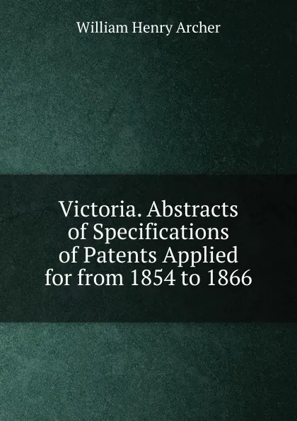 Обложка книги Victoria. Abstracts of Specifications of Patents Applied for from 1854 to 1866, William Henry Archer