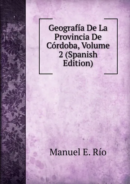 Обложка книги Geografia De La Provincia De Cordoba, Volume 2 (Spanish Edition), Manuel E. Río