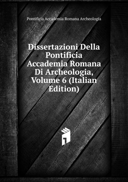 Обложка книги Dissertazioni Della Pontificia Accademia Romana Di Archeologia, Volume 6 (Italian Edition), Pontificia Accademia Romana Archeologia