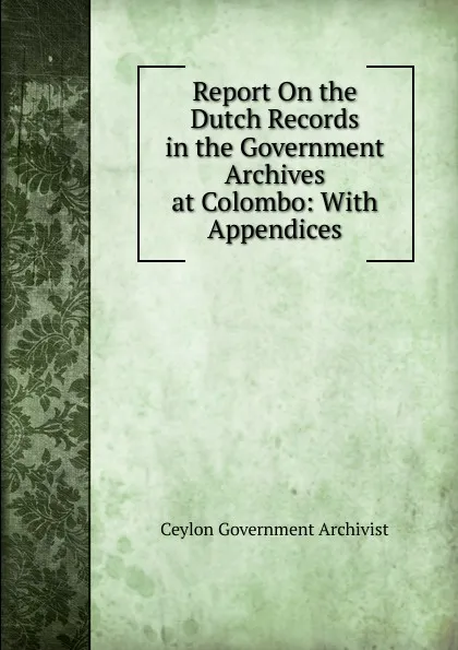 Обложка книги Report On the Dutch Records in the Government Archives at Colombo: With Appendices, Ceylon Government Archivist