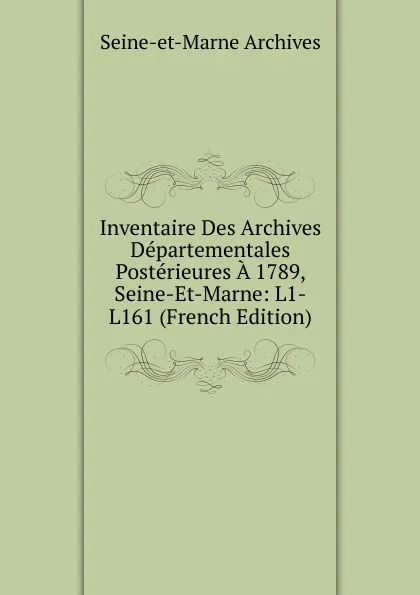 Обложка книги Inventaire Des Archives Departementales Posterieures A 1789, Seine-Et-Marne: L1-L161 (French Edition), Seine-et-Marne Archives