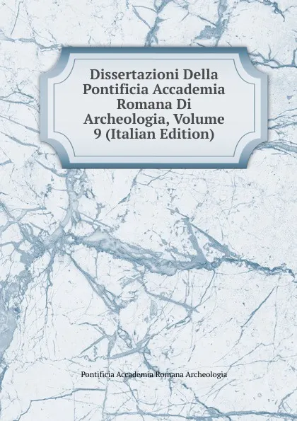 Обложка книги Dissertazioni Della Pontificia Accademia Romana Di Archeologia, Volume 9 (Italian Edition), Pontificia Accademia Romana Archeologia