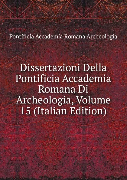 Обложка книги Dissertazioni Della Pontificia Accademia Romana Di Archeologia, Volume 15 (Italian Edition), Pontificia Accademia Romana Archeologia