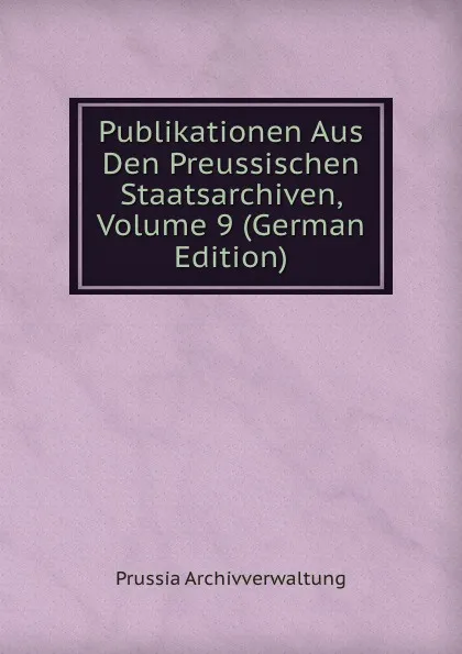 Обложка книги Publikationen Aus Den Preussischen Staatsarchiven, Volume 9 (German Edition), Prussia Archivverwaltung