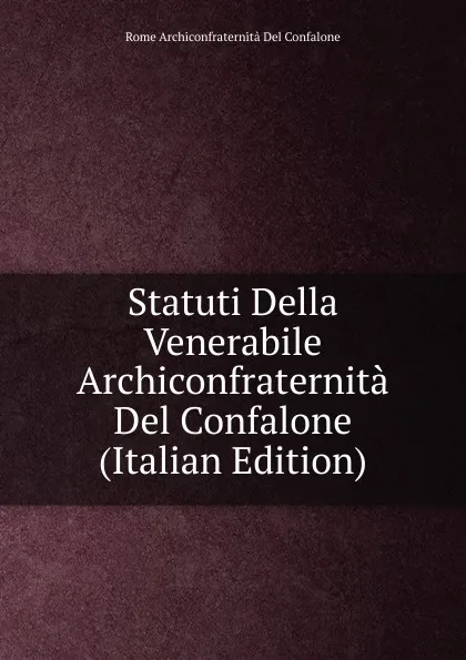 Обложка книги Statuti Della Venerabile Archiconfraternita Del Confalone (Italian Edition), Rome Archiconfraternità Del Confalone