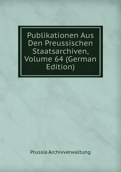 Обложка книги Publikationen Aus Den Preussischen Staatsarchiven, Volume 64 (German Edition), Prussia Archivverwaltung