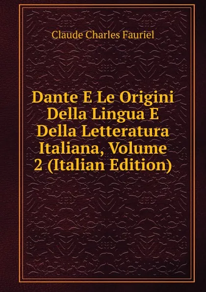 Обложка книги Dante E Le Origini Della Lingua E Della Letteratura Italiana, Volume 2 (Italian Edition), Claude Charles Fauriel