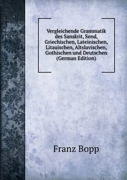 Обложка книги Vergleichende Grammatik des Sanskrit, Send, Griechischen, Lateinischen, Litauischen, Altslavischen, Gothischen und Deutschen (German Edition), Franz Bopp