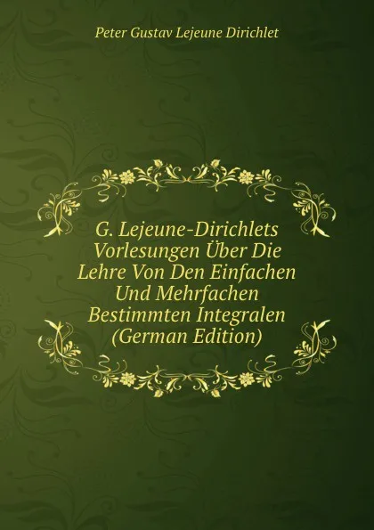 Обложка книги G. Lejeune-Dirichlets Vorlesungen Uber Die Lehre Von Den Einfachen Und Mehrfachen Bestimmten Integralen (German Edition), Peter Gustav Lejeune Dirichlet