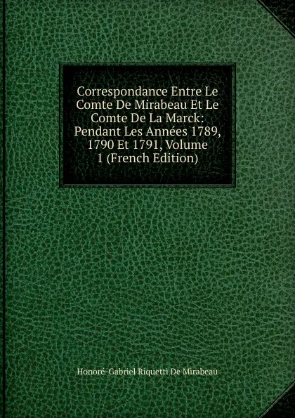 Обложка книги Correspondance Entre Le Comte De Mirabeau Et Le Comte De La Marck: Pendant Les Annees 1789, 1790 Et 1791, Volume 1 (French Edition), Honoré-Gabriel Riquetti De Mirabeau