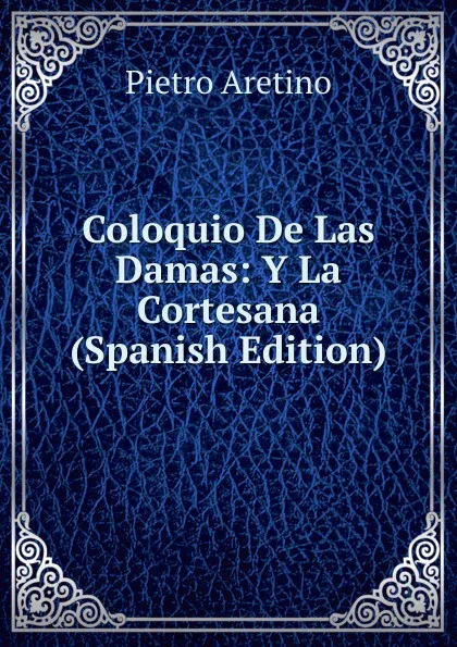 Обложка книги Coloquio De Las Damas: Y La Cortesana (Spanish Edition), Pietro Aretino