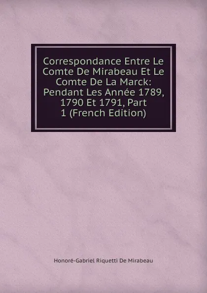 Обложка книги Correspondance Entre Le Comte De Mirabeau Et Le Comte De La Marck: Pendant Les Annee 1789, 1790 Et 1791, Part 1 (French Edition), Honoré-Gabriel Riquetti De Mirabeau