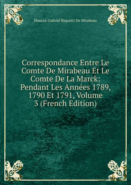 Обложка книги Correspondance Entre Le Comte De Mirabeau Et Le Comte De La Marck: Pendant Les Annees 1789, 1790 Et 1791, Volume 3 (French Edition), Honoré-Gabriel Riquetti De Mirabeau