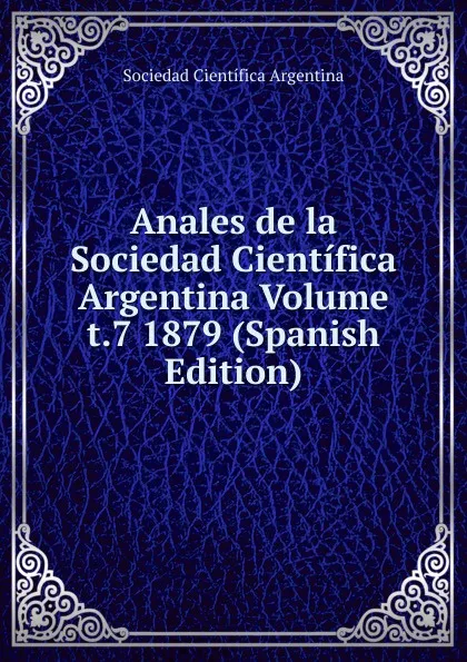 Обложка книги Anales de la Sociedad Cientifica Argentina Volume t.7 1879 (Spanish Edition), Sociedad Científica Argentina