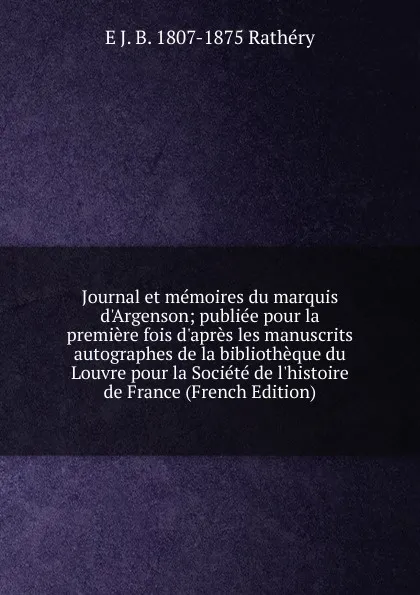 Обложка книги Journal et memoires du marquis d.Argenson; publiee pour la premiere fois d.apres les manuscrits autographes de la bibliotheque du Louvre pour la Societe de l.histoire de France (French Edition), E J. B. 1807-1875 Rathéry