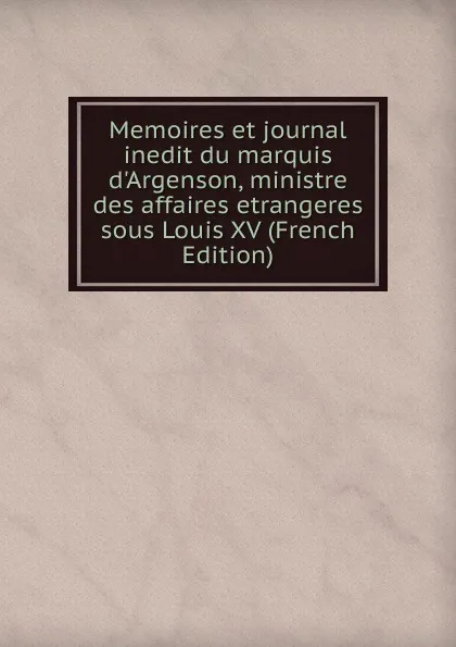 Обложка книги Memoires et journal inedit du marquis d.Argenson, ministre des affaires etrangeres sous Louis XV (French Edition), 