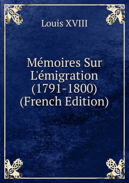 Обложка книги Memoires Sur L.emigration (1791-1800) (French Edition), Louis XVIII