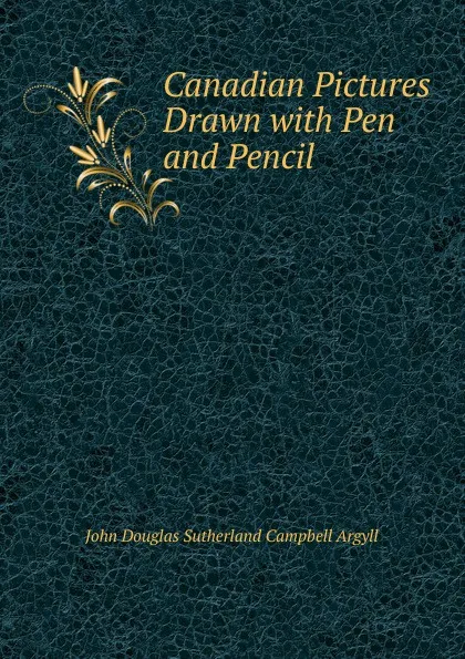 Обложка книги Canadian Pictures Drawn with Pen and Pencil, John Douglas Sutherland Campbell Argyll