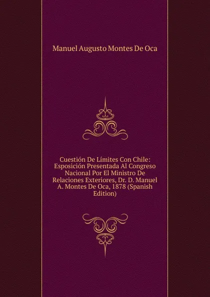 Обложка книги Cuestion De Limites Con Chile: Esposicion Presentada Al Congreso Nacional Por El Ministro De Relaciones Exteriores, Dr. D. Manuel A. Montes De Oca, 1878 (Spanish Edition), Manuel Augusto Montes de Oca