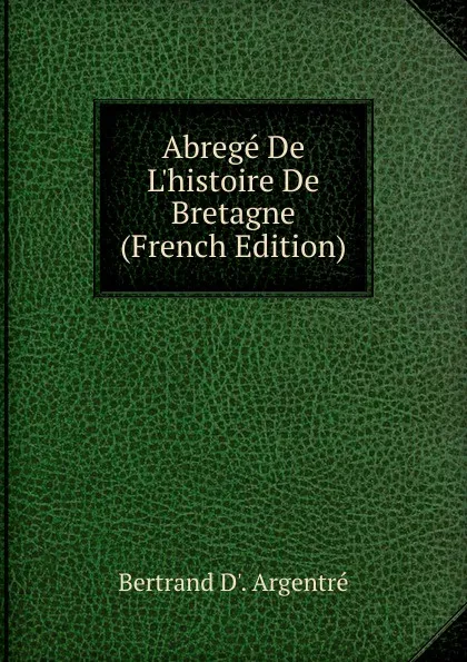 Обложка книги Abrege De L.histoire De Bretagne (French Edition), Bertrand D'. Argentré