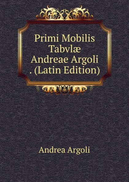 Обложка книги Primi Mobilis Tabvlae Andreae Argoli . (Latin Edition), Andrea Argoli