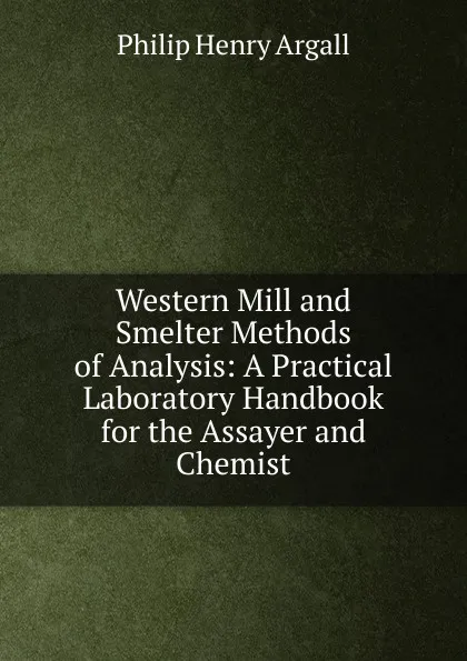 Обложка книги Western Mill and Smelter Methods of Analysis: A Practical Laboratory Handbook for the Assayer and Chemist, Philip Henry Argall