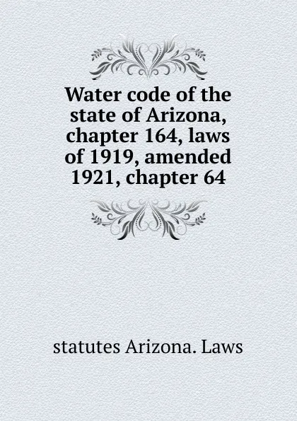 Обложка книги Water code of the state of Arizona, chapter 164, laws of 1919, amended 1921, chapter 64, statutes Arizona. Laws