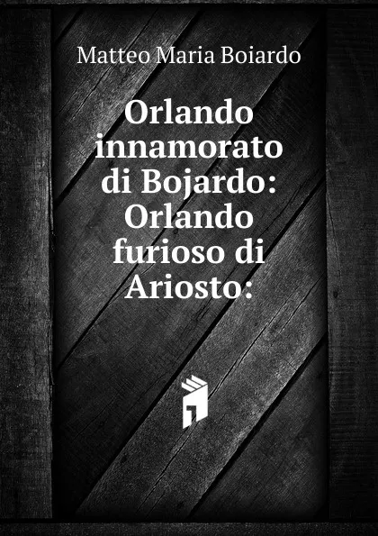 Обложка книги Orlando innamorato di Bojardo: Orlando furioso di Ariosto:, Matteo Maria Boiardo