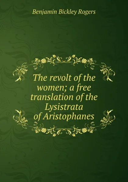 Обложка книги The revolt of the women; a free translation of the Lysistrata of Aristophanes, Benjamin Bickley Rogers