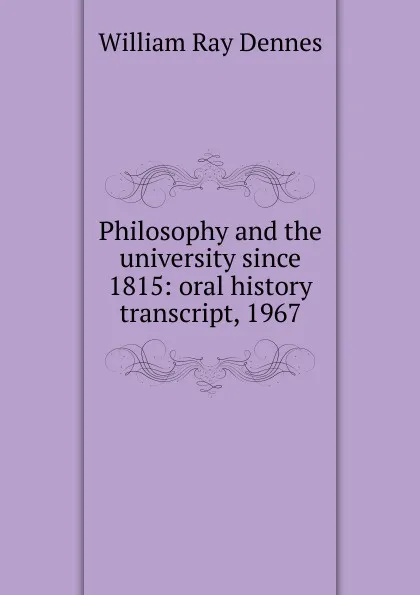 Обложка книги Philosophy and the university since 1815: oral history transcript, 1967, William Ray Dennes