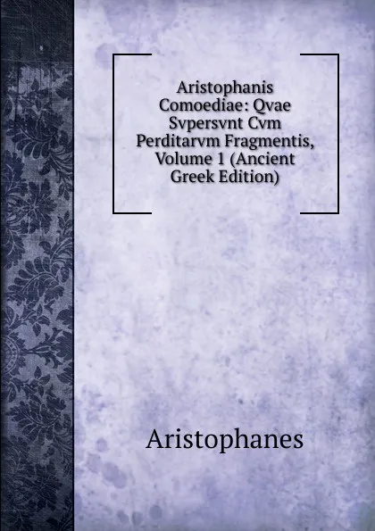 Обложка книги Aristophanis Comoediae: Qvae Svpersvnt Cvm Perditarvm Fragmentis, Volume 1 (Ancient Greek Edition), Aristophanis Ranae