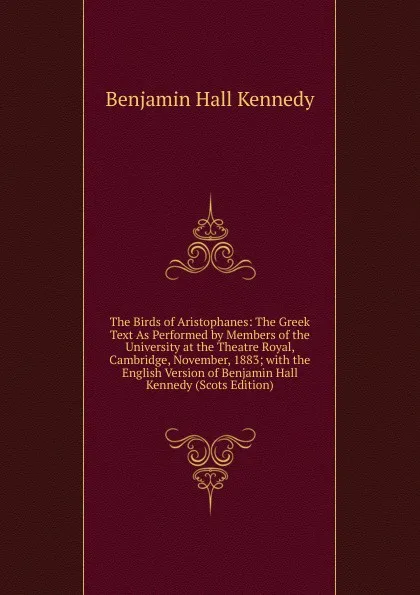 Обложка книги The Birds of Aristophanes: The Greek Text As Performed by Members of the University at the Theatre Royal, Cambridge, November, 1883; with the English Version of Benjamin Hall Kennedy (Scots Edition), Benjamin Hall Kennedy