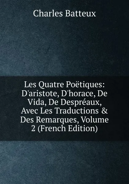 Обложка книги Les Quatre Poetiques: D.aristote, D.horace, De Vida, De Despreaux, Avec Les Traductions . Des Remarques, Volume 2 (French Edition), Charles Batteux