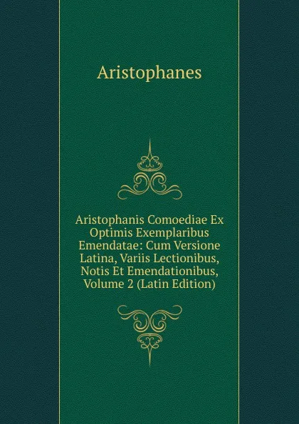 Обложка книги Aristophanis Comoediae Ex Optimis Exemplaribus Emendatae: Cum Versione Latina, Variis Lectionibus, Notis Et Emendationibus, Volume 2 (Latin Edition), Aristophanis Ranae