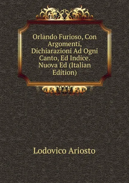 Обложка книги Orlando Furioso, Con Argomenti, Dichiarazioni Ad Ogni Canto, Ed Indice. Nuova Ed (Italian Edition), Ariosto Lodovico