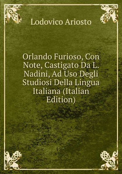 Обложка книги Orlando Furioso, Con Note, Castigato Da L. Nadini, Ad Uso Degli Studiosi Della Lingua Italiana (Italian Edition), Ariosto Lodovico