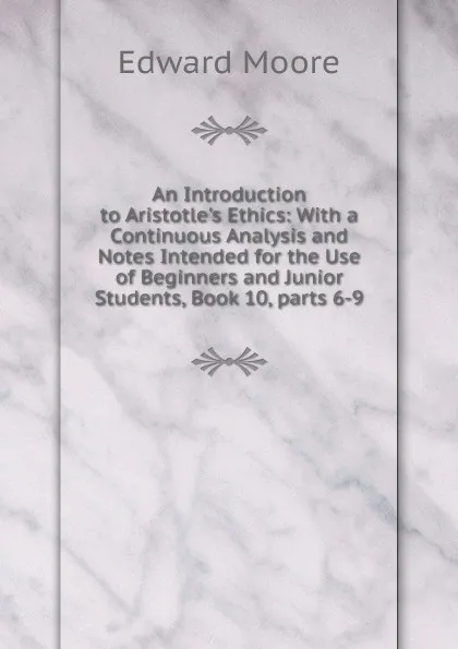 Обложка книги An Introduction to Aristotle.s Ethics: With a Continuous Analysis and Notes Intended for the Use of Beginners and Junior Students, Book 10,.parts 6-9, Edward Moore