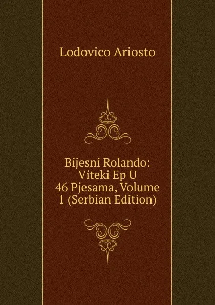 Обложка книги Bijesni Rolando: Viteki Ep U 46 Pjesama, Volume 1 (Serbian Edition), Ariosto Lodovico