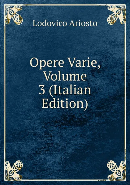 Обложка книги Opere Varie, Volume 3 (Italian Edition), Ariosto Lodovico