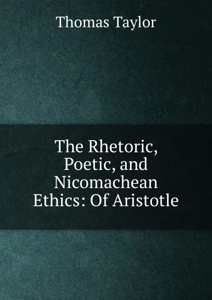 Обложка книги The Rhetoric, Poetic, and Nicomachean Ethics: Of Aristotle, Thomas Taylor